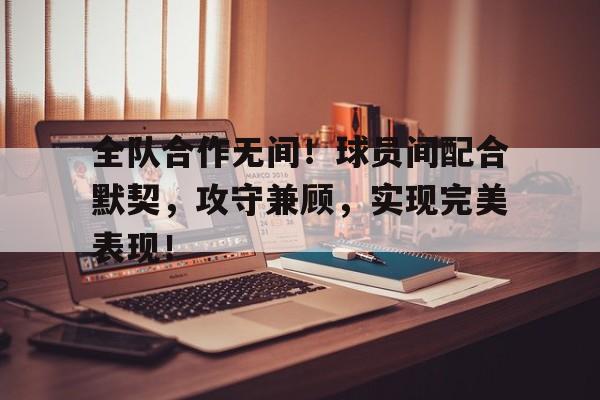 必一体育官方网站-全队合作无间！球员间配合默契，攻守兼顾，实现完美表现！的简单介绍